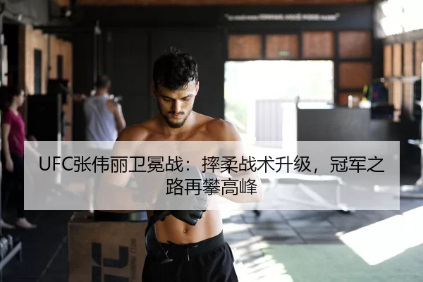 UFC张伟丽卫冕战：摔柔战术升级，冠军之路再攀高峰