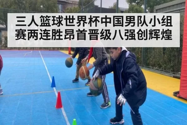 三人篮球世界杯中国男队小组赛两连胜昂首晋级八强创辉煌