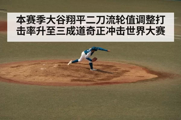 本赛季大谷翔平二刀流轮值调整打击率升至三成道奇正冲击世界大赛