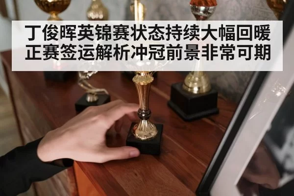 丁俊晖英锦赛状态持续大幅回暖正赛签运解析冲冠前景非常可期