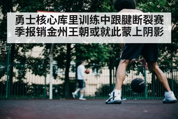 勇士核心库里训练中跟腱断裂赛季报销金州王朝或就此蒙上阴影