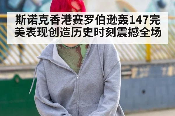 斯诺克香港赛罗伯逊轰147完美表现创造历史时刻震撼全场