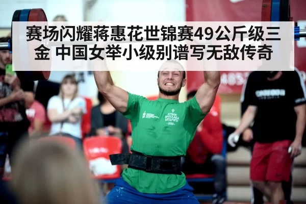 赛场闪耀蒋惠花世锦赛49公斤级三金 中国女举小级别谱写无敌传奇