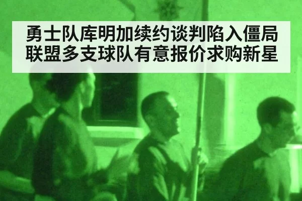 勇士队库明加续约谈判陷入僵局 联盟多支球队有意报价求购新星